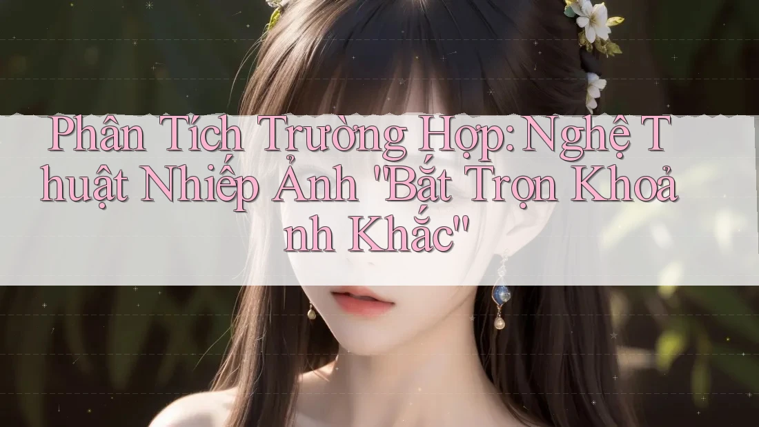 Phân Tích Trường Hợp: Nghệ Thuật Nhiếp Ảnh “Bắt Trọn Khoảnh Khắc” Phân Tích Trường Hợp: Nghệ Thuật Nhiếp Ảnh “Bắt Trọn Khoảnh Khắc”