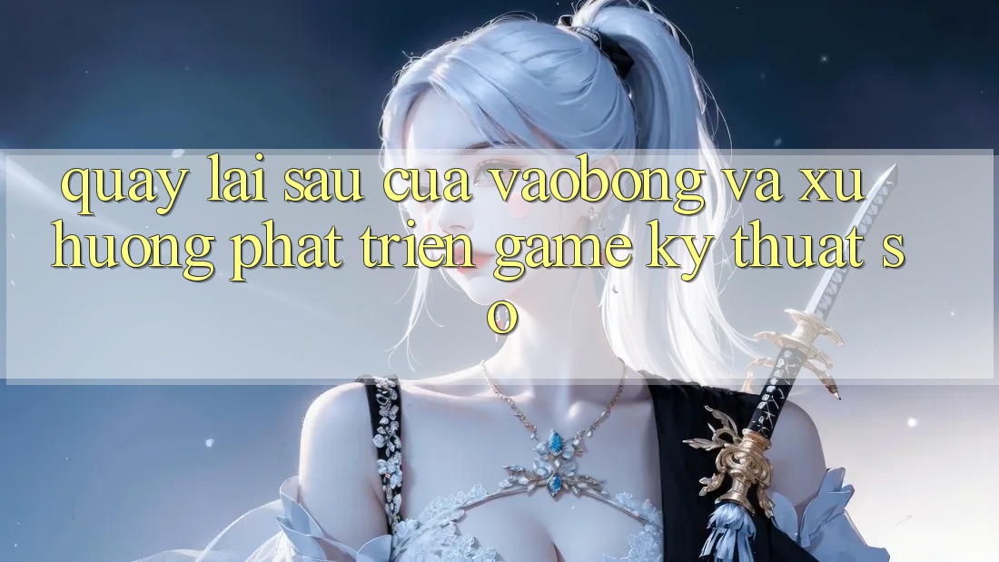 Quay lại sau Của vaobong Và Xu Hướng Phát Triển Game Kỹ Thuật Số Quay lại sau Của vaobong Và Xu Hướng Phát Triển Game Kỹ Thuật Số