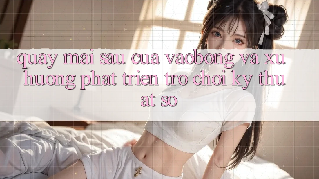 Quay mai sau Của vaobong Và Xu Hướng Phát Triển Trò chơi Kỹ Thuật Số