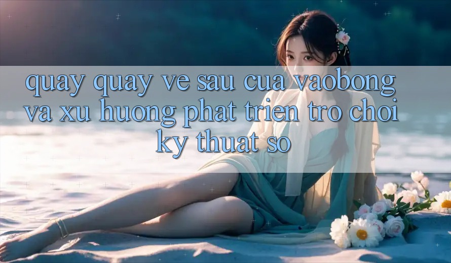 Quay quay về sau Của vaobong Và Xu Hướng Phát Triển Trò chơi Kỹ Thuật Số