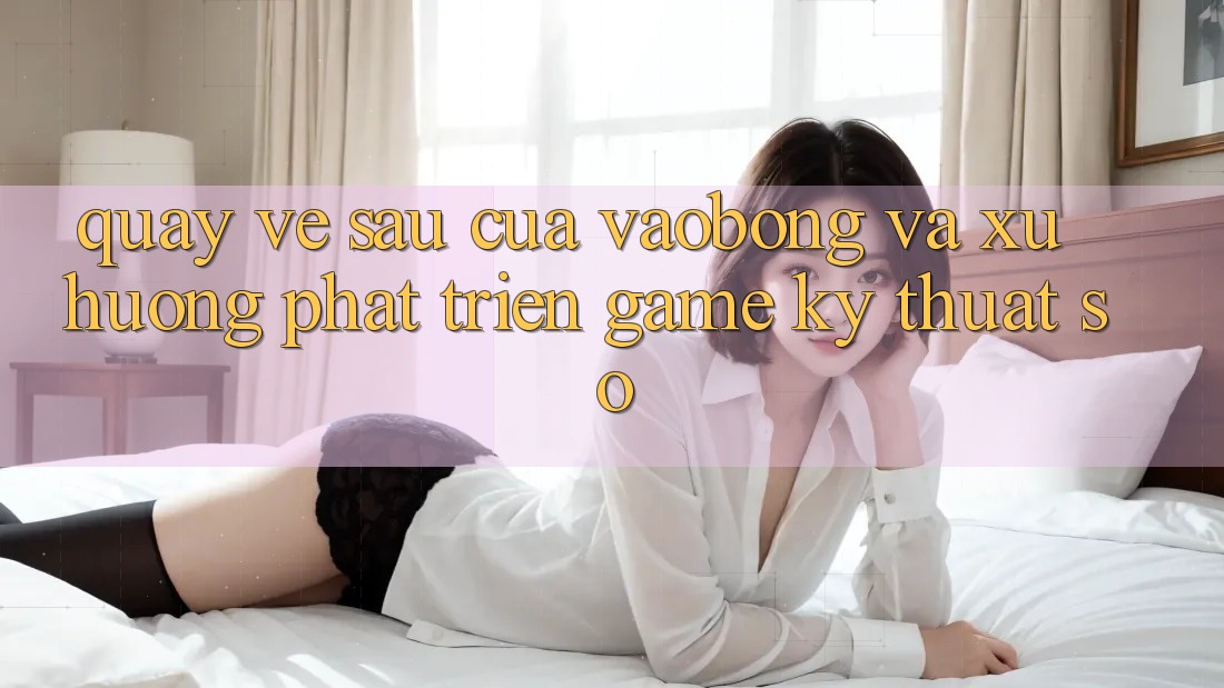 Quay về sau Của vaobong Và Xu Hướng Phát Triển Game Kỹ Thuật Số