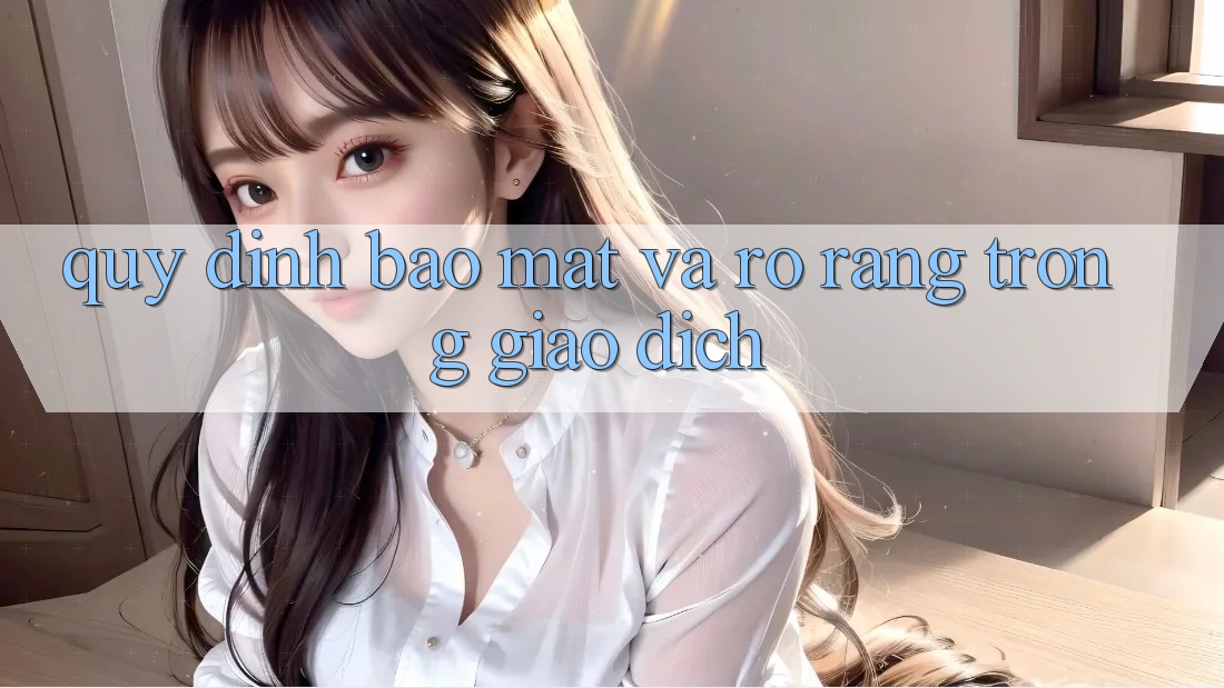 Quy định Bảo Mật Và Rõ Ràng Trong Giao Dịch Quy định Bảo Mật Và Rõ Ràng Trong Giao Dịch