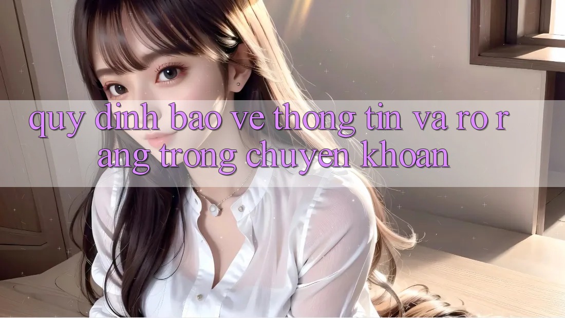 Quy định Bảo vệ thông tin Và Rõ Ràng Trong Chuyển khoản Quy định Bảo vệ thông tin Và Rõ Ràng Trong Chuyển khoản