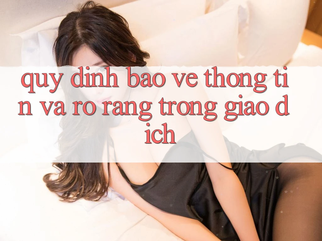 Quy định Bảo vệ thông tin Và Rõ Ràng Trong Giao Dịch Quy định Bảo vệ thông tin Và Rõ Ràng Trong Giao Dịch