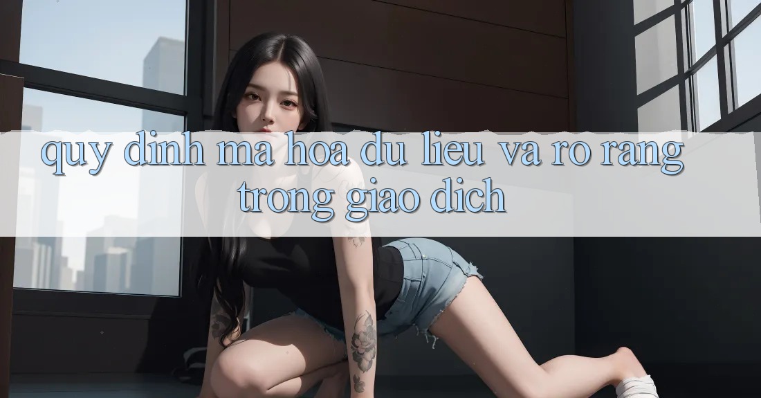 Quy định Mã hóa dữ liệu Và Rõ Ràng Trong Giao Dịch