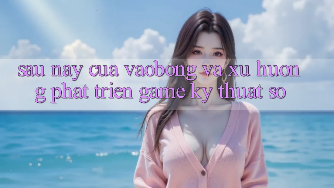 Sau này Của vaobong Và Xu Hướng Phát Triển Game Kỹ Thuật Số