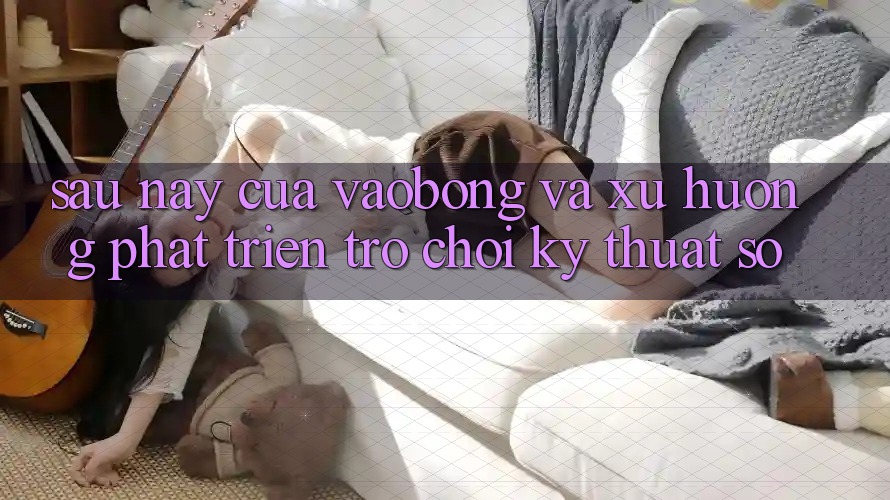 Sau này Của vaobong Và Xu Hướng Phát Triển Trò chơi Kỹ Thuật Số Sau này Của vaobong Và Xu Hướng Phát Triển Trò chơi Kỹ Thuật Số