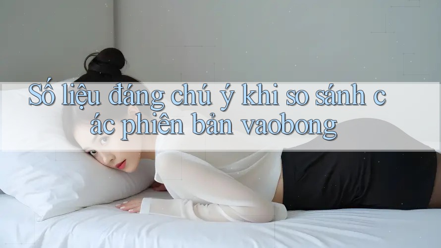 Số liệu đáng chú ý khi so sánh các phiên bản vaobong