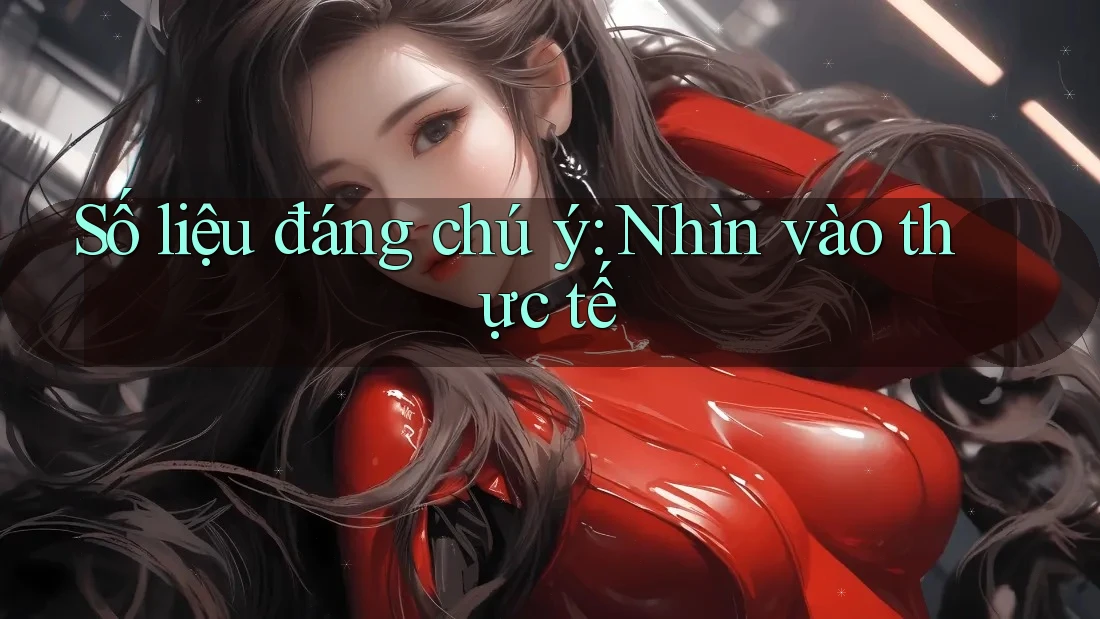 Số liệu đáng chú ý: Nhìn vào thực tế