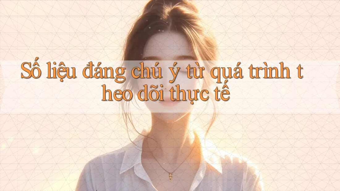 Số liệu đáng chú ý từ quá trình theo dõi thực tế Số liệu đáng chú ý từ quá trình theo dõi thực tế