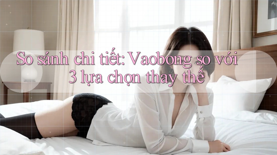 So sánh chi tiết: Vaobong so với 3 lựa chọn thay thế