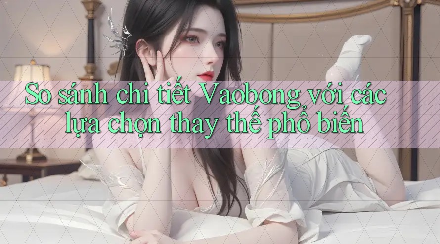 So sánh chi tiết Vaobong với các lựa chọn thay thế phổ biến