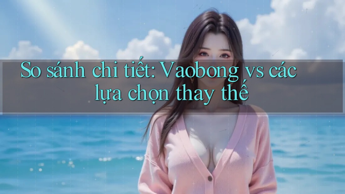 So sánh chi tiết: Vaobong vs các lựa chọn thay thế