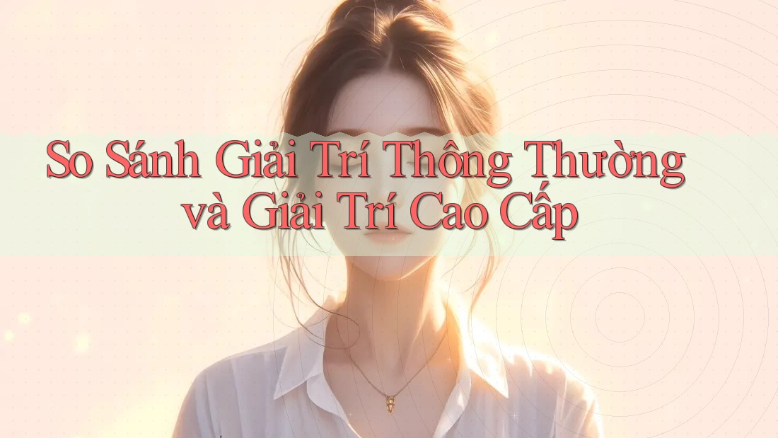 So Sánh Giải Trí Thông Thường và Giải Trí Cao Cấp