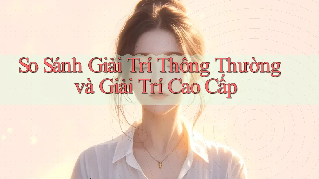 So Sánh Giải Trí Thông Thường và Giải Trí Cao Cấp So Sánh Giải Trí Thông Thường và Giải Trí Cao Cấp