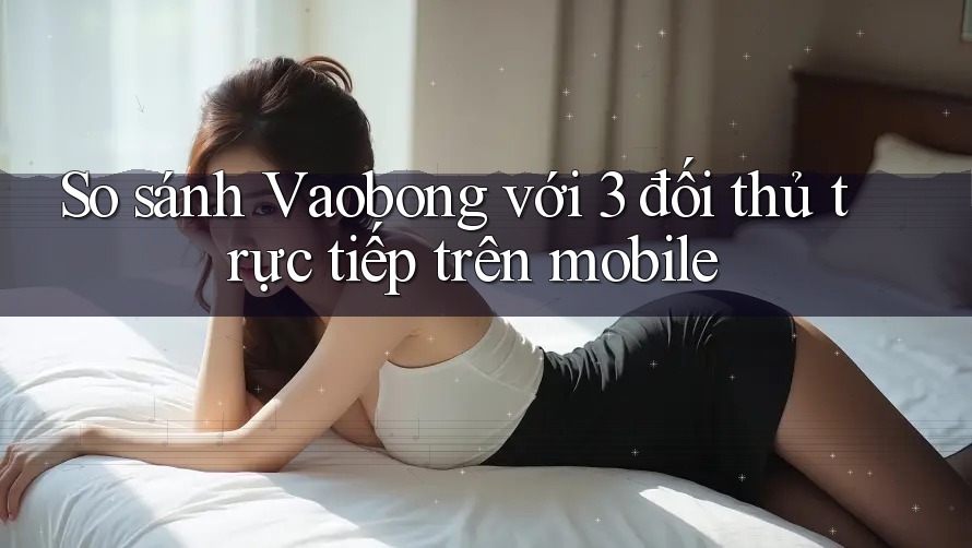 So sánh Vaobong với 3 đối thủ trực tiếp trên mobile So sánh Vaobong với 3 đối thủ trực tiếp trên mobile