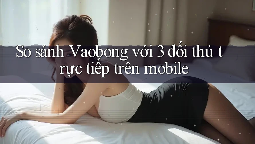 So sánh Vaobong với 3 đối thủ trực tiếp trên mobile