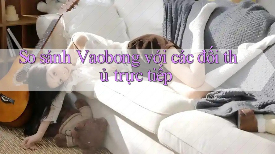 So sánh Vaobong với các đối thủ trực tiếp