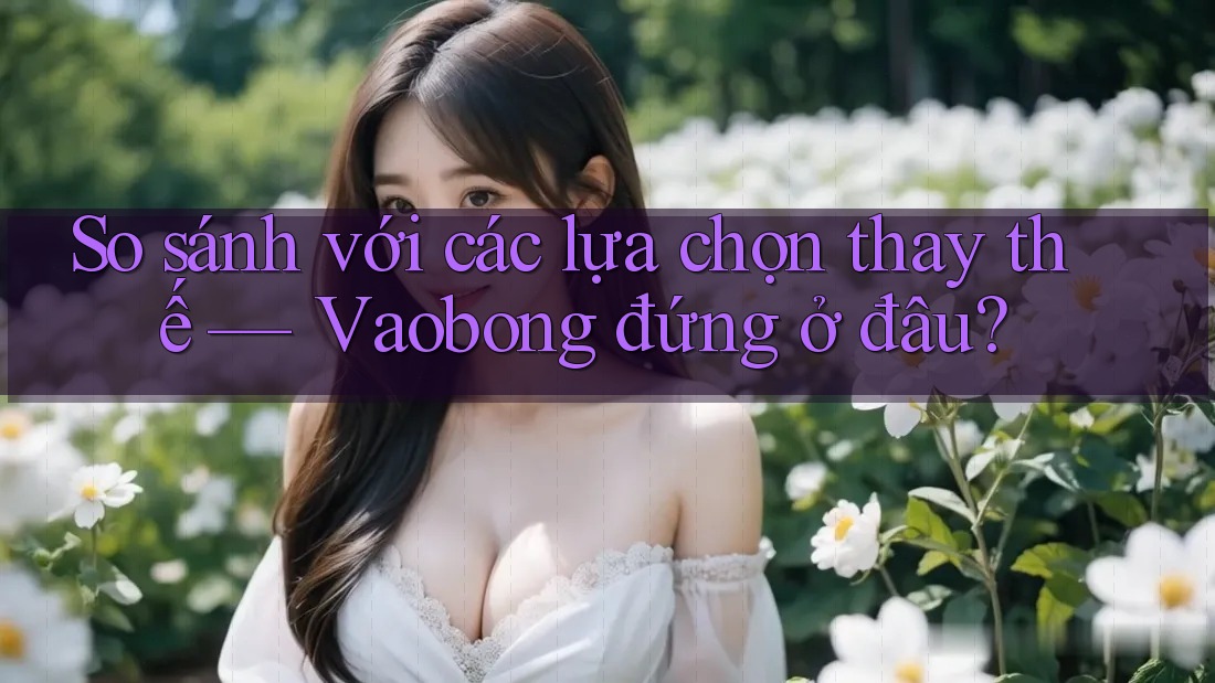 So sánh với các lựa chọn thay thế — Vaobong đứng ở đâu?