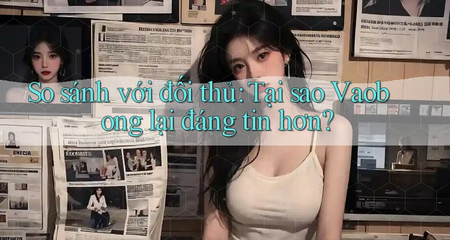 So sánh với đối thủ: Tại sao Vaobong lại đáng tin hơn?