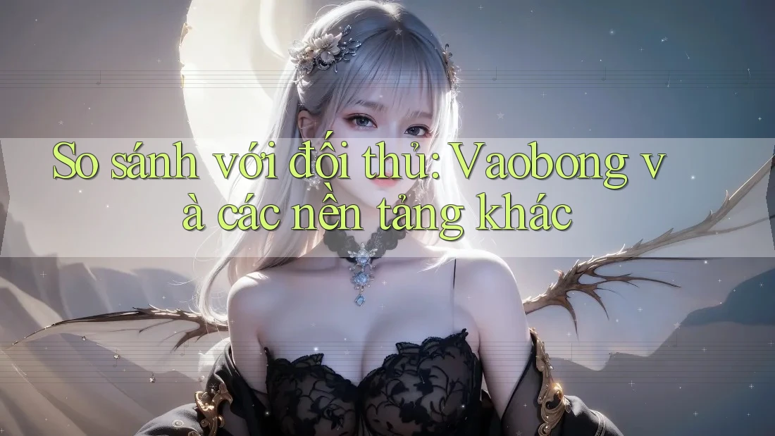 So sánh với đối thủ: Vaobong và các nền tảng khác