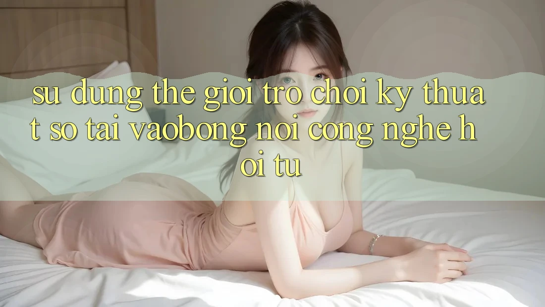 Sử dụng Thế Giới Trò chơi Kỹ Thuật Số Tại vaobong: Nơi Công Nghệ Hội Tụ Sử dụng Thế Giới Trò chơi Kỹ Thuật Số Tại vaobong: Nơi Công Nghệ Hội Tụ