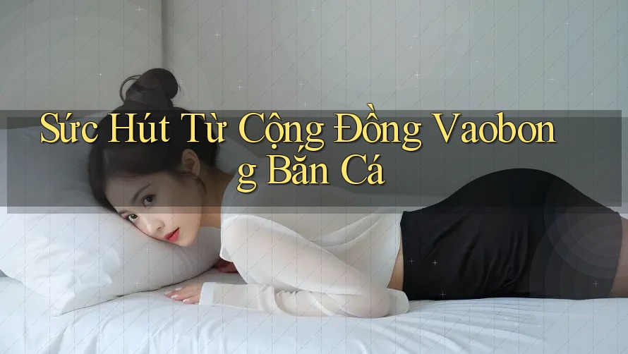 Sức Hút Từ Cộng Đồng Vaobong Bắn Cá Sức Hút Từ Cộng Đồng Vaobong Bắn Cá