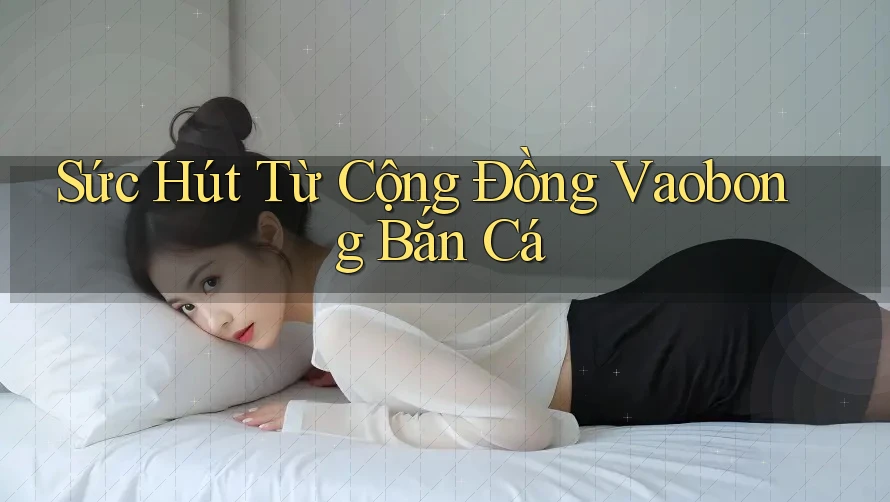 Sức Hút Từ Cộng Đồng Vaobong Bắn Cá