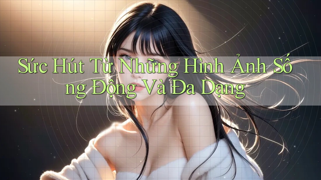 Sức Hút Từ Những Hình Ảnh Sống Động Và Đa Dạng