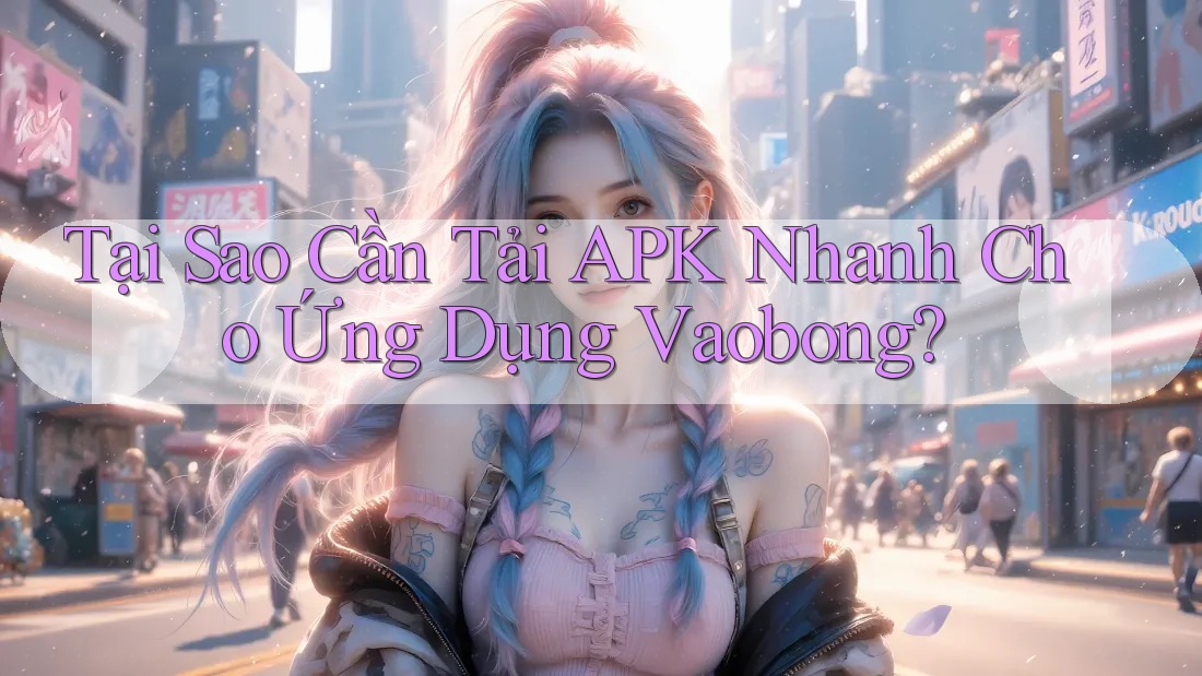 Tại Sao Cần Tải APK Nhanh Cho Ứng Dụng Vaobong? Tại Sao Cần Tải APK Nhanh Cho Ứng Dụng Vaobong?
