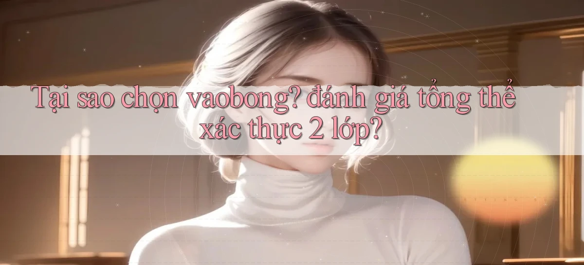 Tại sao chọn vaobong đánh giá tổng thể xác thực 2 lớp