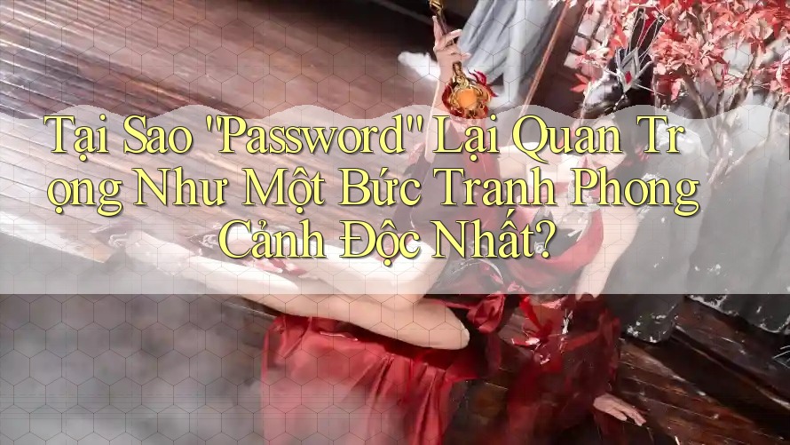 Tại Sao “Password” Lại Quan Trọng Như Một Bức Tranh Phong Cảnh Độc Nhất? Tại Sao “Password” Lại Quan Trọng Như Một Bức Tranh Phong Cảnh Độc Nhất?