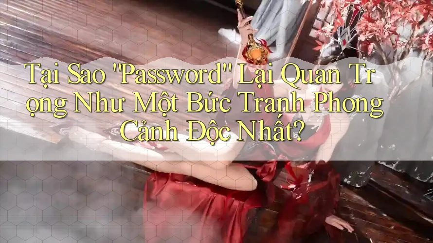 Tại Sao “Password” Lại Quan Trọng Như Một Bức Tranh Phong Cảnh Độc Nhất? Tại Sao “Password” Lại Quan Trọng Như Một Bức Tranh Phong Cảnh Độc Nhất?