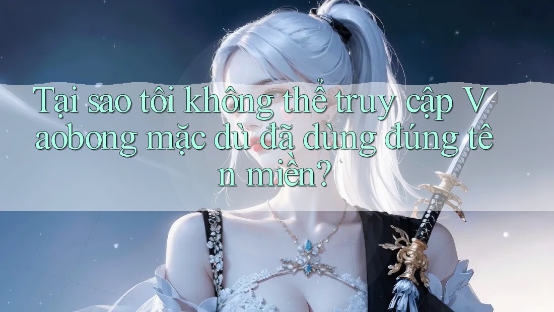 Tại sao tôi không thể truy cập Vaobong mặc dù đã dùng đúng tên miền? Tại sao tôi không thể truy cập Vaobong mặc dù đã dùng đúng tên miền?
