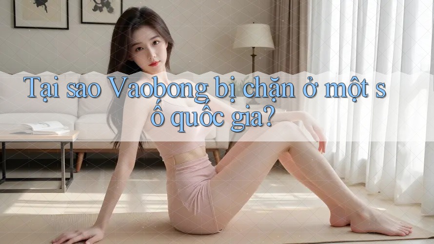 Tại sao Vaobong bị chặn ở một số quốc gia? Tại sao Vaobong bị chặn ở một số quốc gia?