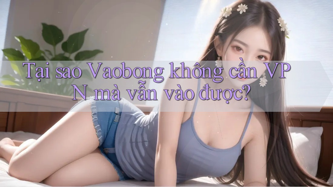 Tại sao Vaobong không cần VPN mà vẫn vào được?