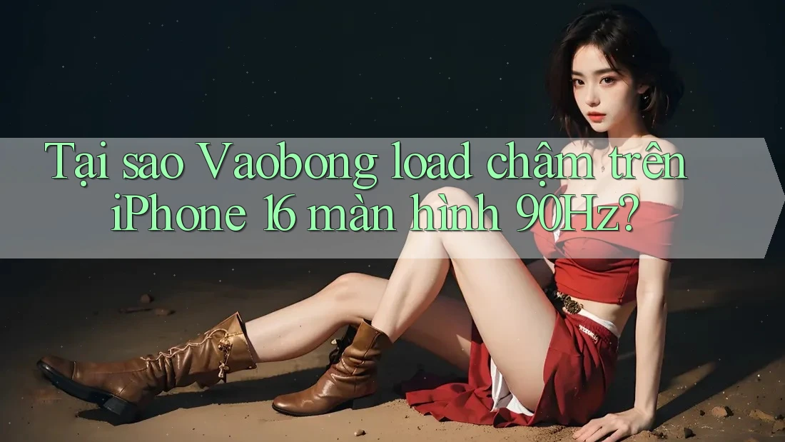 Tại sao Vaobong load chậm trên iPhone 16 màn hình 90Hz?