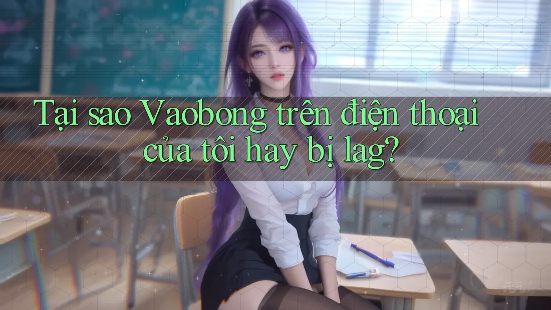 Tại sao Vaobong trên điện thoại của tôi hay bị lag?