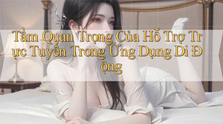 Tầm Quan Trọng Của Hỗ Trợ Trực Tuyến Trong Ứng Dụng Di Động Tầm Quan Trọng Của Hỗ Trợ Trực Tuyến Trong Ứng Dụng Di Động