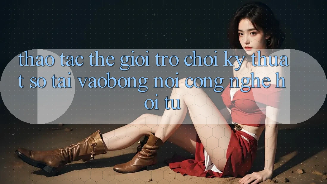 Thao tác Thế Giới Trò chơi Kỹ Thuật Số Tại vaobong: Nơi Công Nghệ Hội Tụ Thao tác Thế Giới Trò chơi Kỹ Thuật Số Tại vaobong: Nơi Công Nghệ Hội Tụ