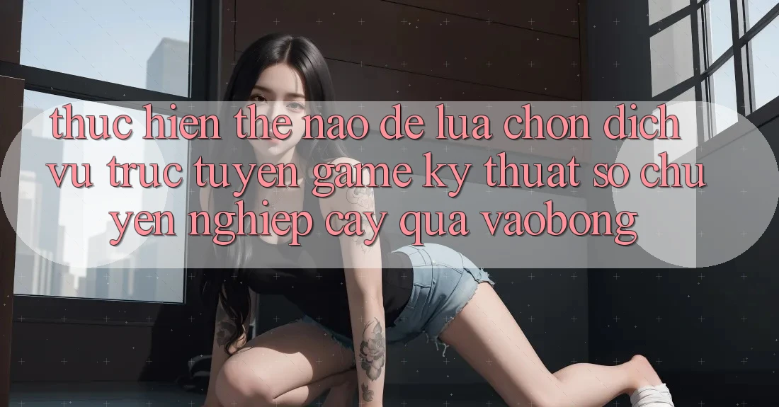 Thực hiện Thế Nào Để Lựa Chọn Dịch vụ trực tuyến Game Kỹ Thuật Số Chuyên nghiệp cậy Qua vaobong?