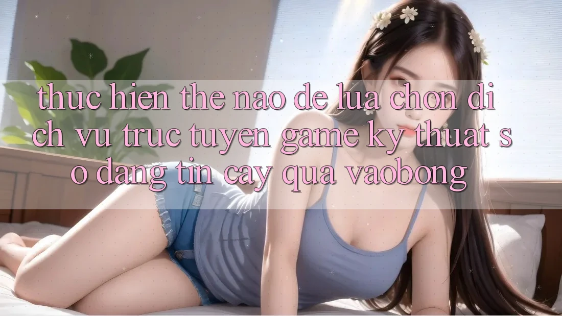 Thực hiện Thế Nào Để Lựa Chọn Dịch vụ trực tuyến Game Kỹ Thuật Số Đáng tin cậy Qua vaobong?