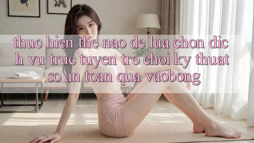 Thực hiện Thế Nào Để Lựa Chọn Dịch vụ trực tuyến Trò chơi Kỹ Thuật Số An Toàn Qua vaobong?