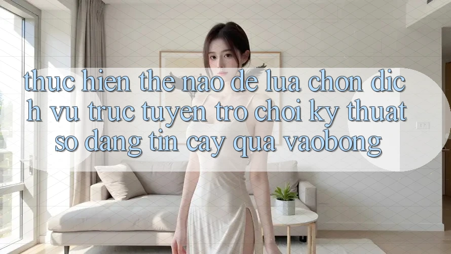 Thực hiện Thế Nào Để Lựa Chọn Dịch vụ trực tuyến Trò chơi Kỹ Thuật Số Đáng tin cậy Qua vaobong?