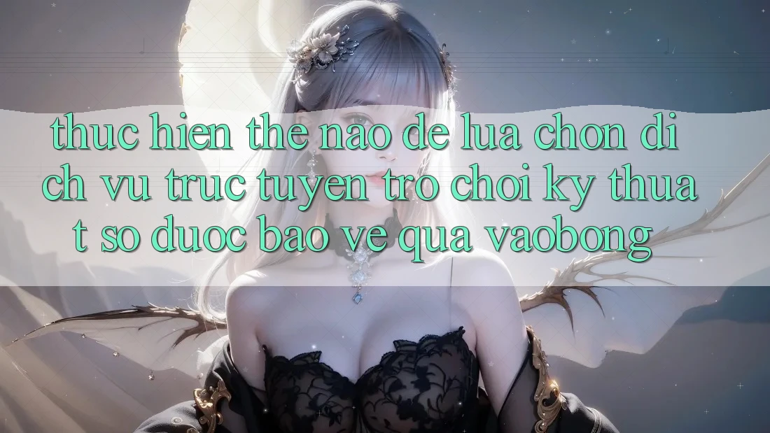 Thực hiện Thế Nào Để Lựa Chọn Dịch vụ trực tuyến Trò chơi Kỹ Thuật Số Được bảo vệ Qua vaobong?