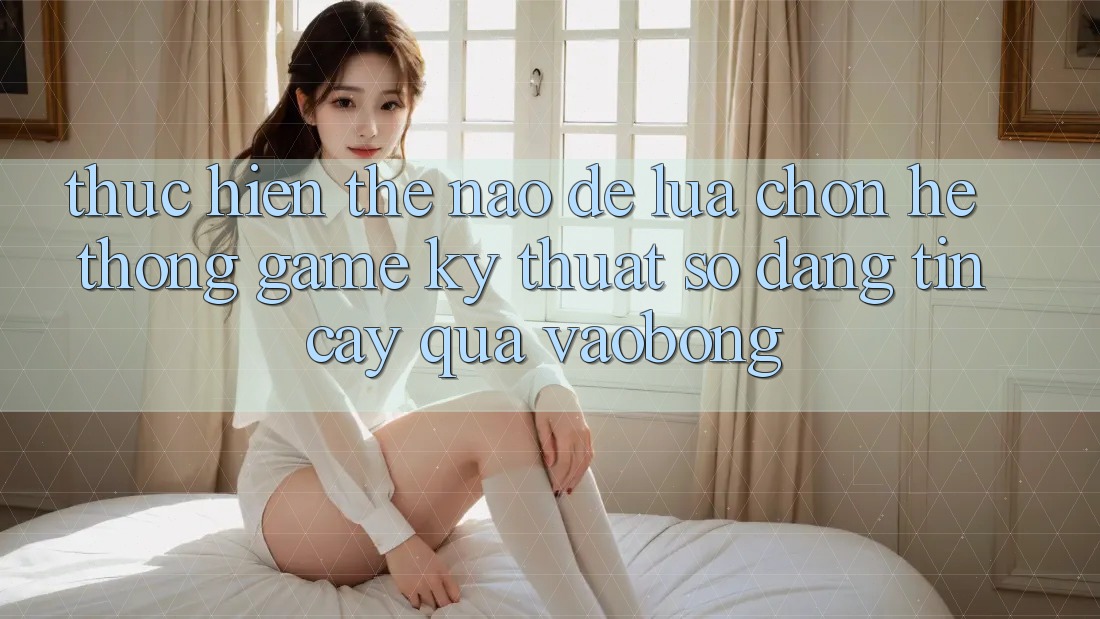 Thực hiện Thế Nào Để Lựa Chọn Hệ thống Game Kỹ Thuật Số Đáng tin cậy Qua vaobong?