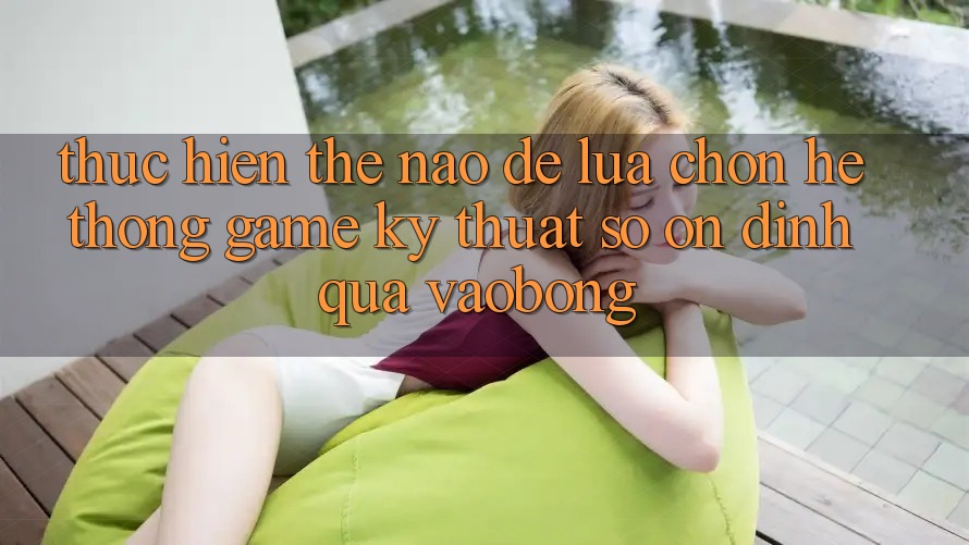 Thực hiện Thế Nào Để Lựa Chọn Hệ thống Game Kỹ Thuật Số Ổn định Qua vaobong? Thực hiện Thế Nào Để Lựa Chọn Hệ thống Game Kỹ Thuật Số Ổn định Qua vaobong?