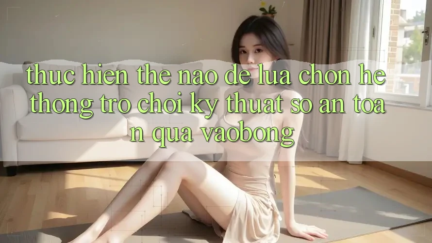 Thực hiện Thế Nào Để Lựa Chọn Hệ thống Trò chơi Kỹ Thuật Số An Toàn Qua vaobong? Thực hiện Thế Nào Để Lựa Chọn Hệ thống Trò chơi Kỹ Thuật Số An Toàn Qua vaobong?