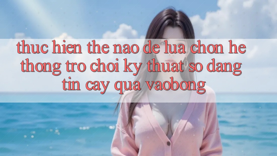 Thực hiện Thế Nào Để Lựa Chọn Hệ thống Trò chơi Kỹ Thuật Số Đáng tin cậy Qua vaobong?