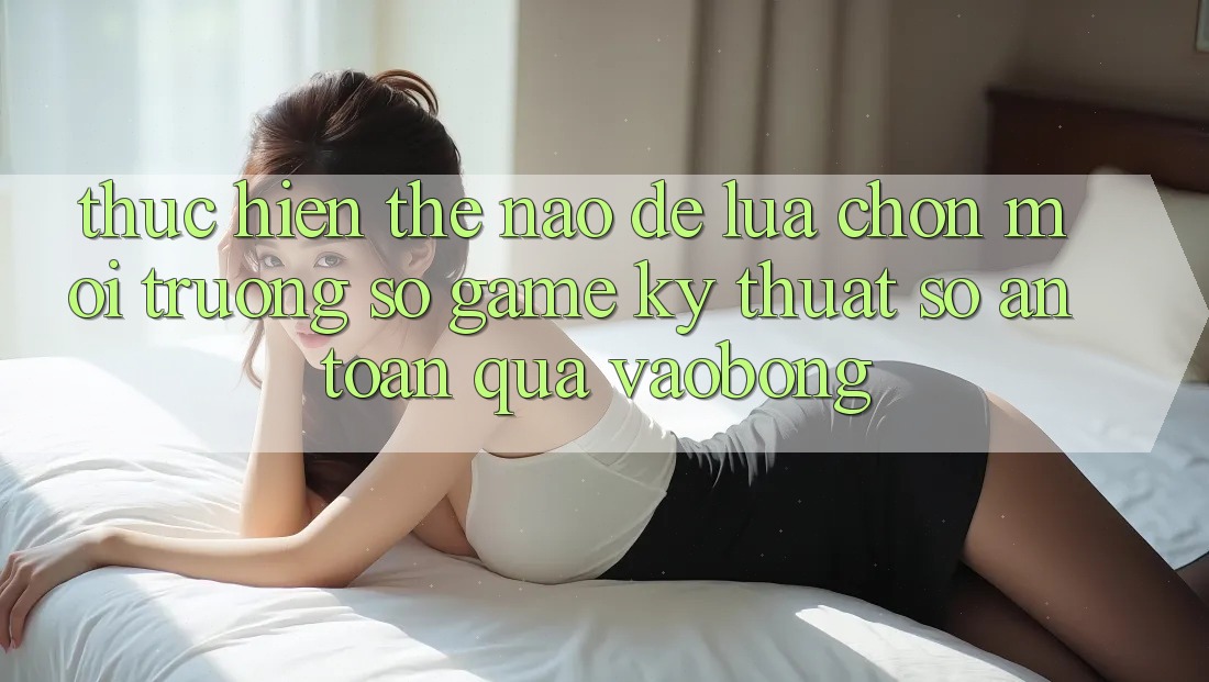 Thực hiện Thế Nào Để Lựa Chọn Môi trường số Game Kỹ Thuật Số An Toàn Qua vaobong? Thực hiện Thế Nào Để Lựa Chọn Môi trường số Game Kỹ Thuật Số An Toàn Qua vaobong?